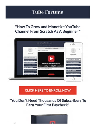 TuBe Fortune
"How To Grow and Monetize YouTube
Channel From Scratch As A Beginner "
CLICK HERE TO ENROLL NOW
"You Don't Need Thousands Of Subscribers To
Earn Your First Paycheck"
 