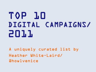 TOP 10
DIGITAL CAMPAIGNS/
2011
A uniquely curated list by
Heather White-Laird/
@howlvenice
 