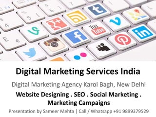 Digital Marketing Services India
Digital Marketing Agency Karol Bagh, New Delhi
Website Designing . SEO . Social Marketing .
Marketing Campaigns
Presentation by Sameer Mehta | Call / Whatsapp +91 9899379529
 