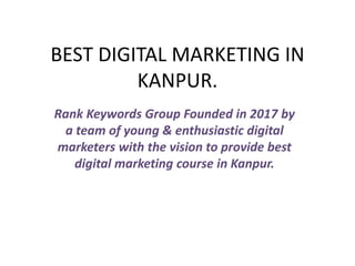 BEST DIGITAL MARKETING IN
KANPUR.
Rank Keywords Group Founded in 2017 by
a team of young & enthusiastic digital
marketers with the vision to provide best
digital marketing course in Kanpur.
 