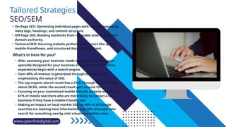 www.cyberlinkdigital.com
Tailored Strategies
SEO/SEM
• On-Page SEO: Optimizing individual pages with relevant keywords,
meta tags, headings, and content structure.
• Off-Page SEO: Building backlinks from reputable sites to enhance
domain authority.
• Technical SEO: Ensuring website performance factors like speed,
mobile-friendliness, and structured data are optimized.
What’s in here for you?
• After assessing your business needs we implement strategies
specially designed for your business or purpose. 93% of online
experiences begin with a search engine.
• Over 40% of revenue is generated through organic traffic,
emphasizing the value of SEO.
• The top organic search result has a Click Through Rate (CTR) of
about 28.5%, while the second result gets around 15%.
• Focusing on your customized mobile friendly website we refer to
61% of mobile searchers who are more likely to contact a local
business if they have a mobile-friendly site.
• Making an impact on local market SEO, as 46% of all Google
searches are seeking local information and 76% of people who
search for something nearby visit a business within a day.
 