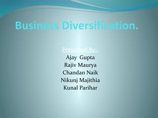Business Diversification.
Presented By:-
Ajay Gupta
Rajiv Maurya
Chandan Naik
Nikunj Majithia
Kunal Parihar
 
