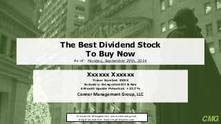 The Best Dividend StockTo Buy NowAs of: Monday, September 29th, 2014 
Xxxxxx Xxxxxx 
Ticker Symbol: XXXX 
Industry: Integrated Oil & Gas 
6Month Upside Potential: +32.7% 
Conner Management Group, LLC 
Investment Management: www.connermg.com 
Blog & Newsletter: www.cmgstockpicks.com 
CMG  