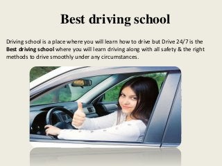 Best driving school
Driving school is a place where you will learn how to drive but Drive 24/7 is the
Best driving school where you will learn driving along with all safety & the right
methods to drive smoothly under any circumstances.
 