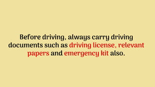 Before driving, always carry driving
documents such as driving license, relevant
papers and emergency kit also.
 