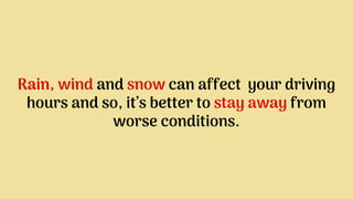 Rain, wind and snow can affect your driving
hours and so, it’s better to stay away from
worse conditions.
 