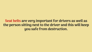 Seat belts are very important for drivers as well as
the person sitting next to the driver and this will keep
you safe from destruction.
 