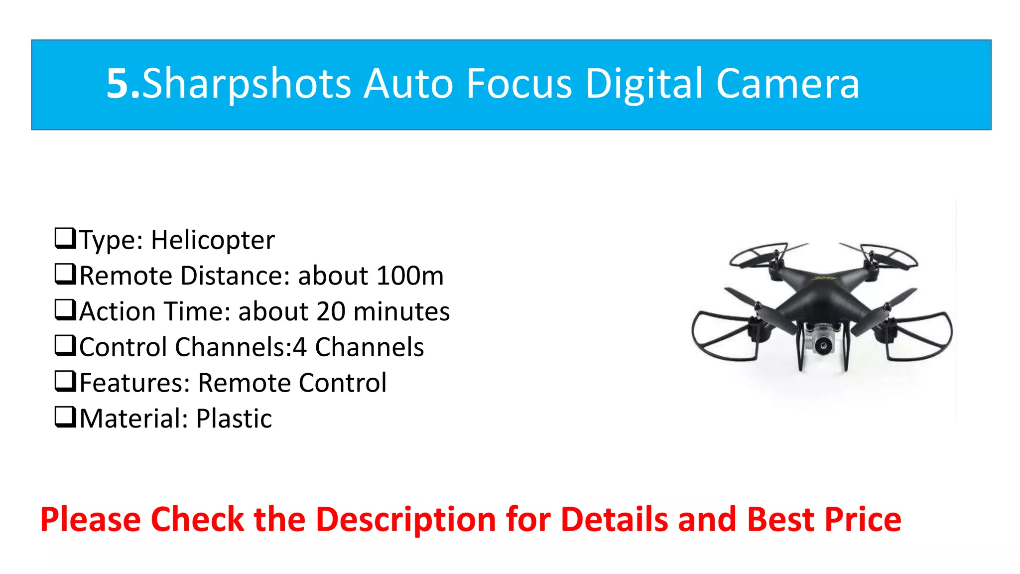 5.Sharpshots Auto Focus Digital Camera
Type: Helicopter
Remote Distance: about 100m
Action Time: about 20 minutes
Control Channels:4 Channels
Features: Remote Control
Material: Plastic
4.Eachine JD-20S Mini DronPlease Check the Description for Details and Best Price
 