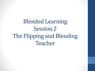 Blended Learning 
Session 2 
The Flipping and Blending 
Teacher 
 