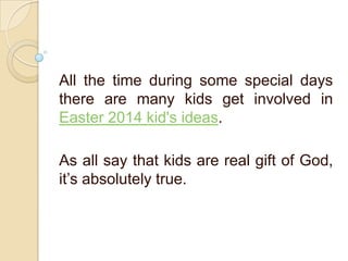 All the time during some special days
there are many kids get involved in
Easter 2014 kid's ideas.
As all say that kids are real gift of God,
it’s absolutely true.
 