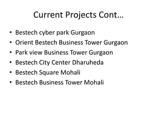 Current Projects Cont…
•   Bestech cyber park Gurgaon
•   Orient Bestech Business Tower Gurgaon
•   Park view Business Tower Gurgaon
•   Bestech City Center Dharuheda
•   Bestech Square Mohali
•   Bestech Business Tower Mohali
 