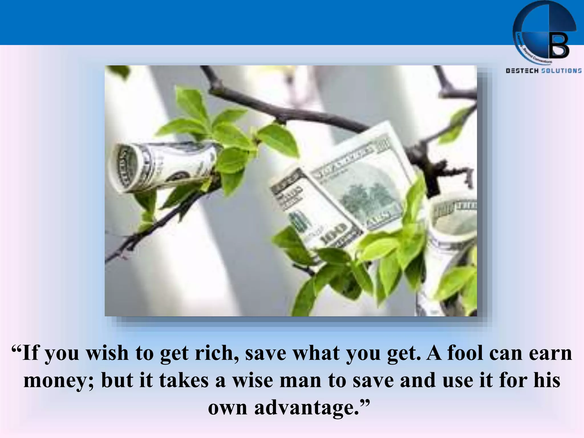 “If you wish to get rich, save what you get. A fool can earn
money; but it takes a wise man to save and use it for his
own advantage.”
 