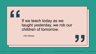 If we teach today as we
taught yesterday, we rob our
children of tomorrow.
John Dewey
 