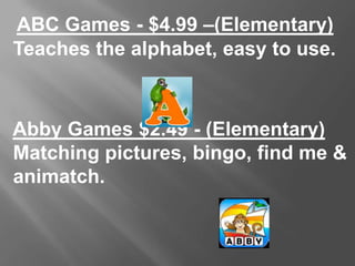 ABC Games - $4.99 –(Elementary)
Teaches the alphabet, easy to use.
Abby Games $2.49 - (Elementary)
Matching pictures, bing...