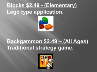 Blocks $2.49 - (Elementary)
Lego type application.
Backgammon $2.49 – (All Ages)
Traditional strategy game.
 