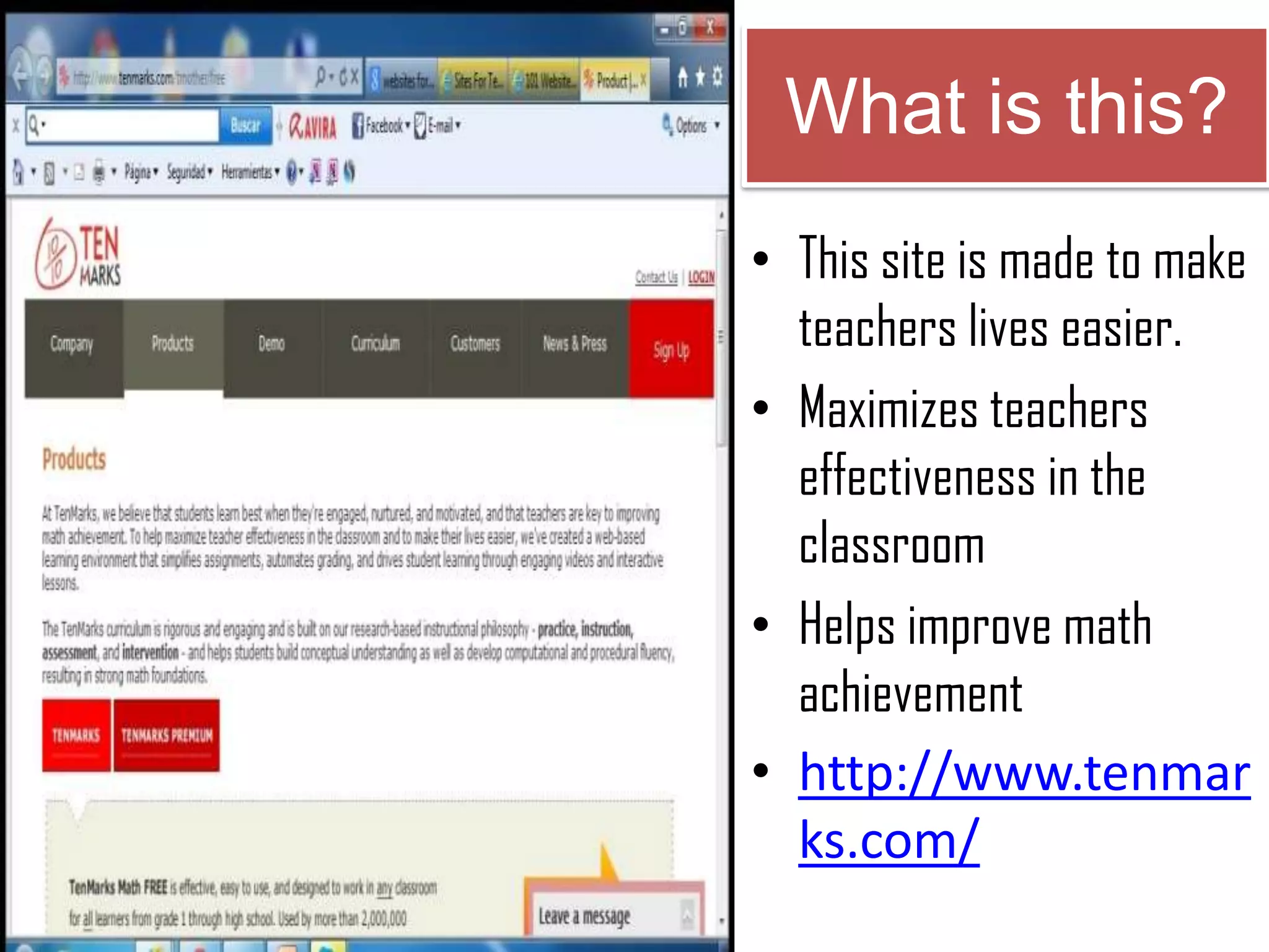 What is this?
• This site is made to make
teachers lives easier.
• Maximizes teachers
effectiveness in the
classroom
• Helps improve math
achievement
• http://www.tenmar
ks.com/
 