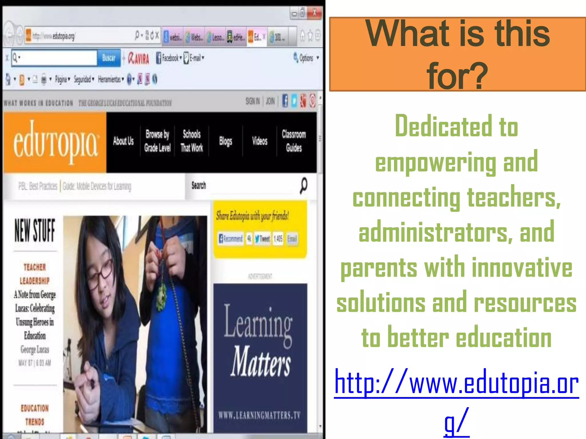 What is this
for?
Dedicated to
empowering and
connecting teachers,
administrators, and
parents with innovative
solutions and resources
to better education
http://www.edutopia.or
g/
 
