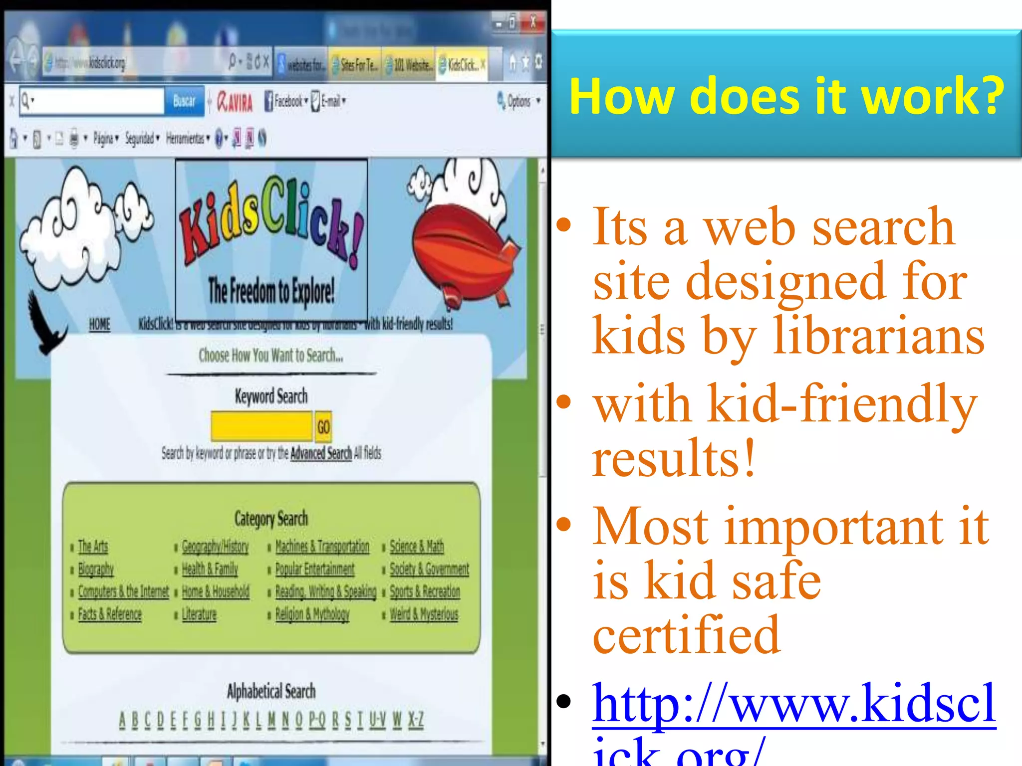 How does it work?
• Its a web search
site designed for
kids by librarians
• with kid-friendly
results!
• Most important it
is kid safe
certified
• http://www.kidscl
 