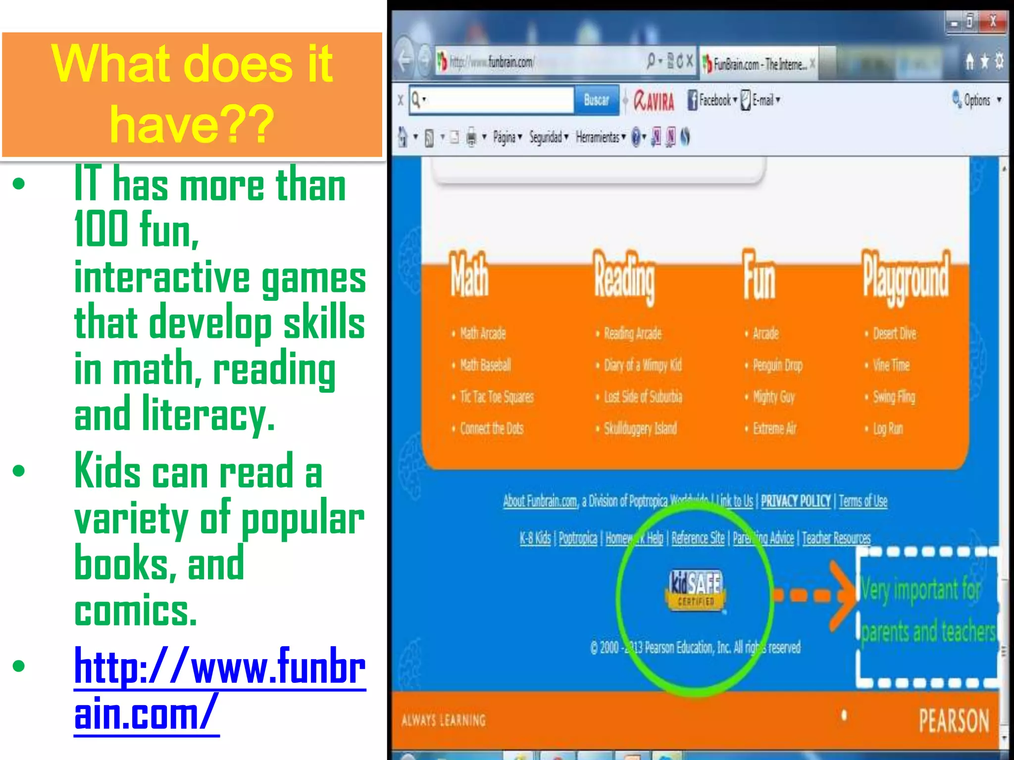 What does it
have??
• IT has more than
100 fun,
interactive games
that develop skills
in math, reading
and literacy.
• Kids can read a
variety of popular
books, and
comics.
• http://www.funbr
ain.com/
 