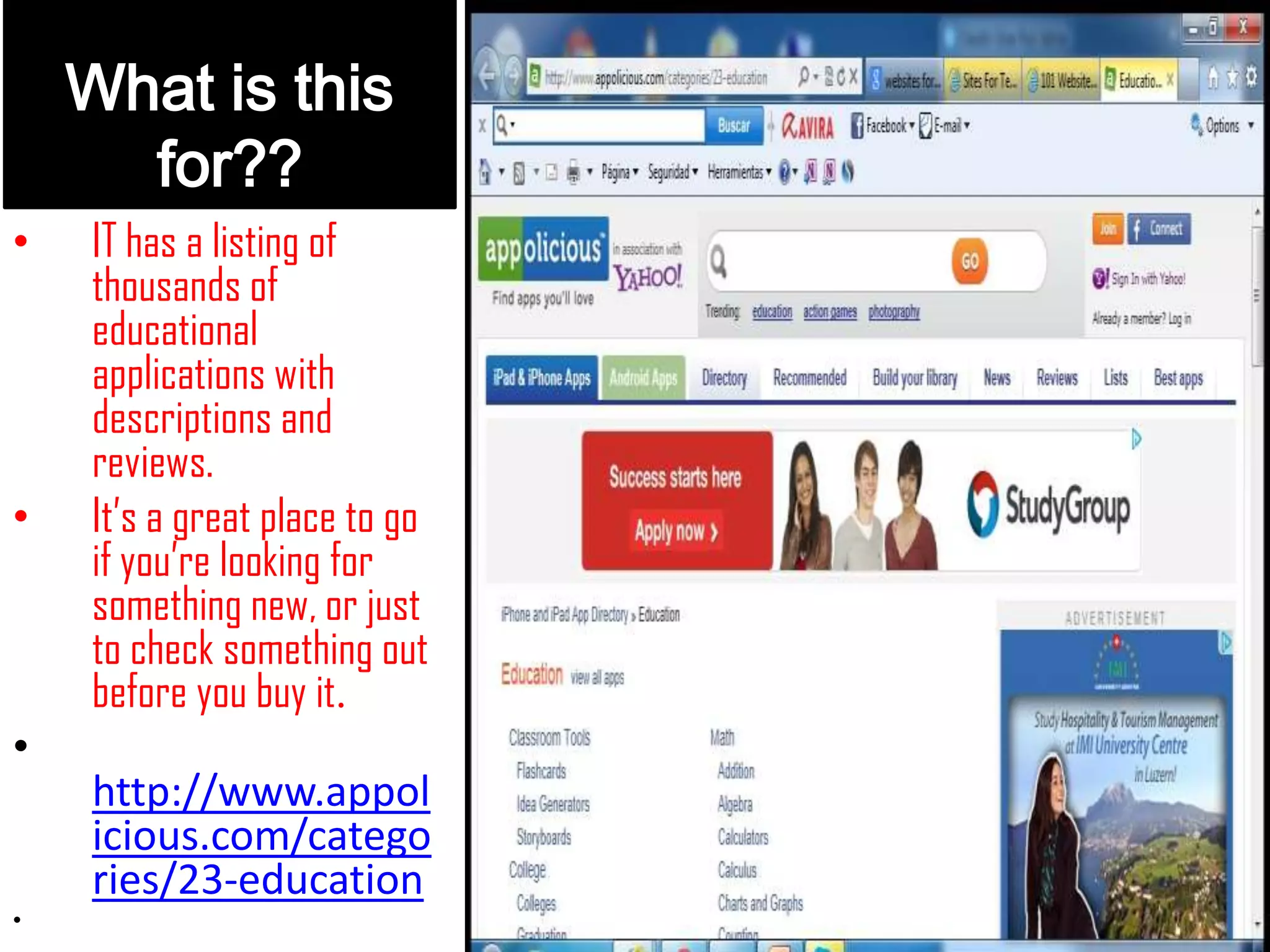 What is this
for??
• IT has a listing of
thousands of
educational
applications with
descriptions and
reviews.
• It’s a great place to go
if you’re looking for
something new, or just
to check something out
before you buy it.
•
http://www.appol
icious.com/catego
ries/23-education
•
 