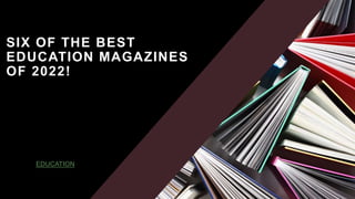 SIX OF THE BEST
EDUCATION MAGAZINES
OF 2022!
EDUCATION
 
