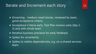 Right People, Right Attitude
 Engaged business owner
 Developers/Testers that work well without detailed
requirements
 For each location, a senior developer and tester to lead
juniors
 Engaged product technical manager
 Disciplined, principle-focused and product-
knowledgeable Scrum Master
11
 