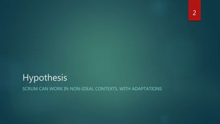 Hypothesis
SCRUM CAN WORK IN NON-IDEAL CONTEXTS, WITH ADAPTATIONS
2
 