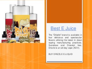 Best E Juice
The “Drizzle” brand is available in
four delicious and spectacular
flavors utilizing the latest in clean
vaping manufacturing practices.
Sucralose and Diacetyl free,
Drizzle is an all-day vape (ADV).
BUY DRIZZLE E-LIQUID
 