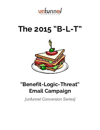 The 2015 “B-L-T”
“Benefit-Logic-Threat”
Email Campaign
[unfunnel Conversion Series] 
 