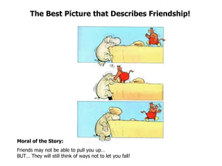 The Best Picture that Describes Friendship! Moral of the Story:   Friends may not be able to pull you up…  BUT… They will still think of ways not to let you fall! 