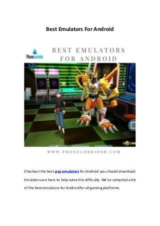 Best Emulators For Android
Checkout the best psp emulators for Android you should download.
Emulators are here to help solve this difficulty. We've compiled a list
of the best emulators forAndroidforall gaming platforms.
 