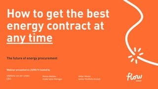 Webinar presented on 22/05/19 hosted by
Matthew van der Linden
CEO
The future of energy procurement
How to get the best
energy contract at
any time
Bianca Beebee
Inside Sales Manager
Aidan Moore
Senior Portfolio Analyst
 