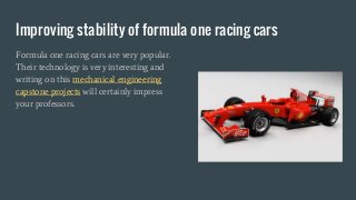 Improving stability of formula one racing cars
Formula one racing cars are very popular.
Their technology is very interesting and
writing on this mechanical engineering
capstone projects will certainly impress
your professors.
 