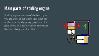 Main parts of stirling engine
Stirling engines are one of the best topics
you can write about today. This topic has
not been written by many people and it’s
good if you do a good research and ensure
that everything is well written.
 
