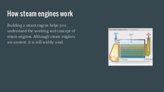 How steam engines work
Building a steam engine helps you
understand the working and concept of
steam engines. Although steam engines
are ancient, it is still widely used.
 