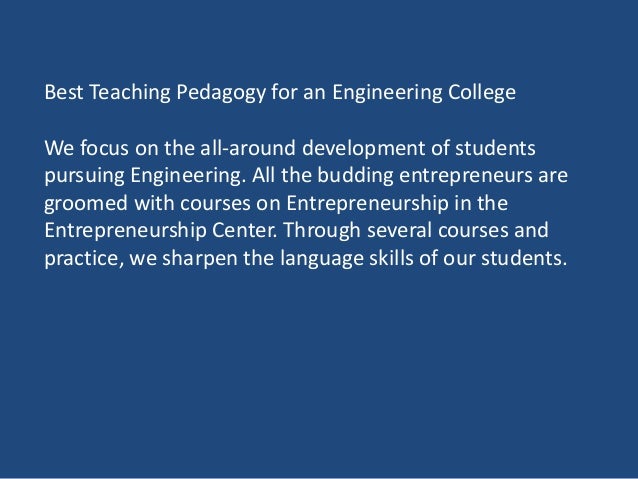 Best Teaching Pedagogy for an Engineering College
We focus on the all-around development of students
pursuing Engineering. All the budding entrepreneurs are
groomed with courses on Entrepreneurship in the
Entrepreneurship Center. Through several courses and
practice, we sharpen the language skills of our students.
 