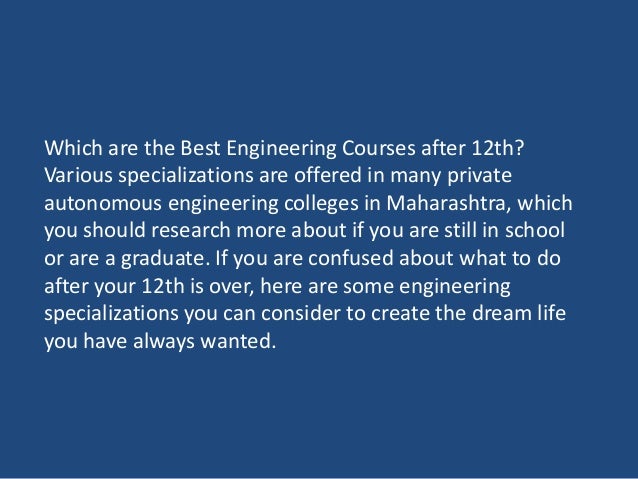 Which are the Best Engineering Courses after 12th?
Various specializations are offered in many private
autonomous engineering colleges in Maharashtra, which
you should research more about if you are still in school
or are a graduate. If you are confused about what to do
after your 12th is over, here are some engineering
specializations you can consider to create the dream life
you have always wanted.
 