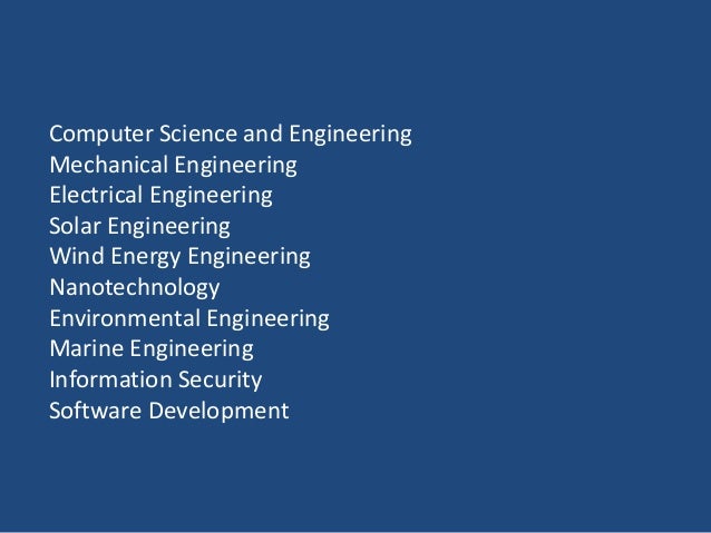 Computer Science and Engineering
Mechanical Engineering
Electrical Engineering
Solar Engineering
Wind Energy Engineering
Nanotechnology
Environmental Engineering
Marine Engineering
Information Security
Software Development
 