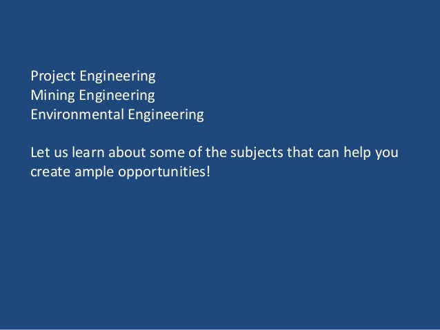 Project Engineering
Mining Engineering
Environmental Engineering
Let us learn about some of the subjects that can help you
create ample opportunities!
 