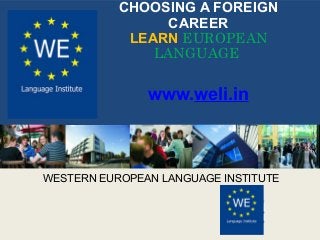 CHOOSING A FOREIGN 
CAREER 
LEARN EUROPEAN 
LANGUAGE 
www.weli.in 
WESTERN EUROPEAN LANGUAGE INSTITUTE 
 