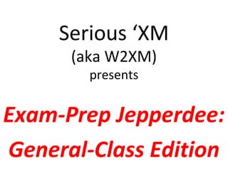 Serious ‘XM
      (aka W2XM)
        presents


Exam-Prep Jepperdee:
General-Class Edition
 