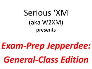 Serious ‘XM
      (aka W2XM)
        presents


Exam-Prep Jepperdee:
General-Class Edition
 