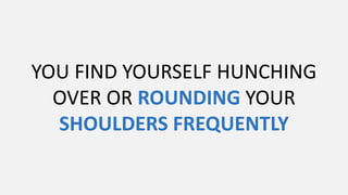 YOU FIND YOURSELF HUNCHING
OVER OR ROUNDING YOUR
SHOULDERS FREQUENTLY
 