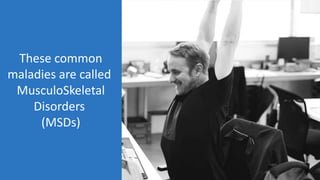 These common
maladies are called
MusculoSkeletal
Disorders
(MSDs)
 