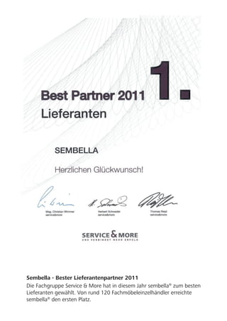 Sembella - Bester Lieferantenpartner 2011
Die Fachgruppe Service & More hat in diesem Jahr sembella® zum besten
Lieferanten gewählt. Von rund 120 Fachmöbeleinzelhändler erreichte
sembella® den ersten Platz.
 