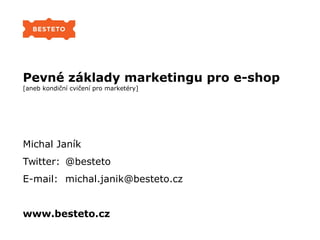 Pevné základy marketingu pro e-shop
[aneb kondiční cvičení pro marketéry]
Michal Janík
Twitter: @besteto
E-mail: michal.janik@besteto.cz
www.besteto.cz
 