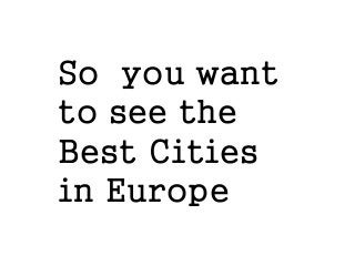 So you want
to see the
Best Cities
in Europe

 