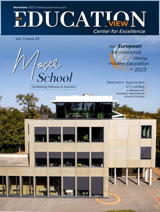 VIEW
THE
Center for Excellence
Innovative Approaches
to Learning
A Glimpse into
European International
School Curricula
Moser Inclusive
European
International
Best
Offering
Education
in 2023
School
School
Facilitating Pathway to Success
November 2023 | theeducationview.com
Vol. 11 Issue-03
 
