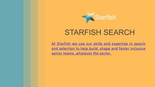 STARFISH SEARCH
At Starfish we use our skills and expertise in search
and selection to help build, shape and foster inclusive
senior teams, whatever the sector.
 