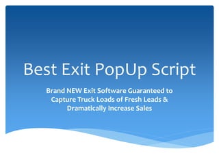 Best Exit PopUp Script
  Brand NEW Exit Software Guaranteed to
   Capture Truck Loads of Fresh Leads &
        Dramatically Increase Sales
 